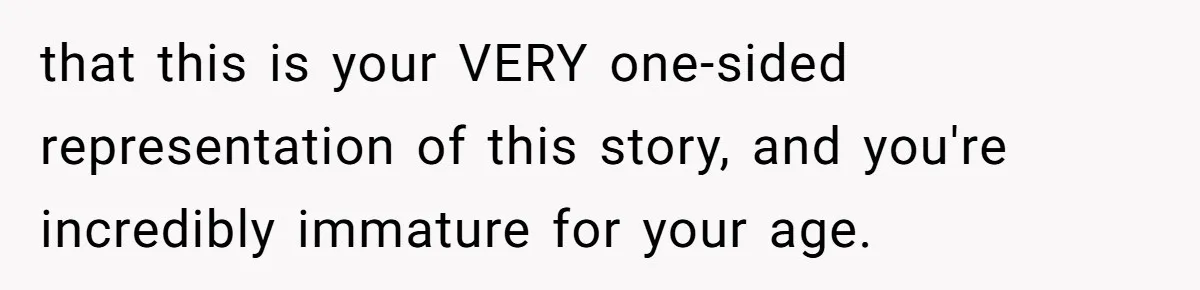 that this is your VERY one-sided representation of this story, and you're incredibly immature for your age.