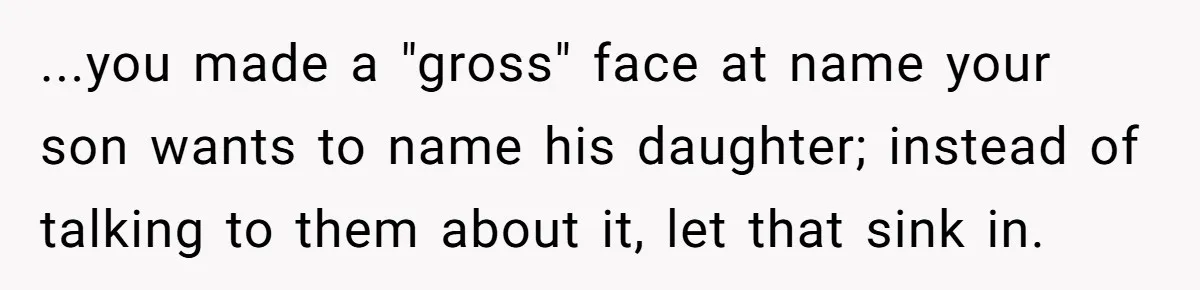 ...you made a "gross" face at name your son wants to name his daughter; instead of talking to them about it, let that sink in.