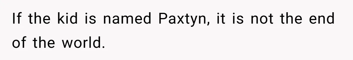 If the kid is named Paxtyn, it is not the end of the world.