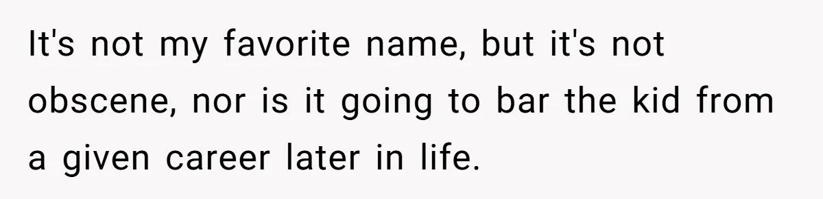 It's not my favorite name, but it's not obscene, nor is it going to bar the kid from a given career later in life.