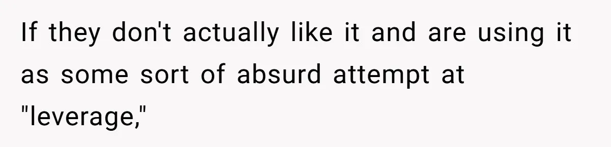 If they don't actually like it and are using it as some sort of absurd attempt at "leverage,"