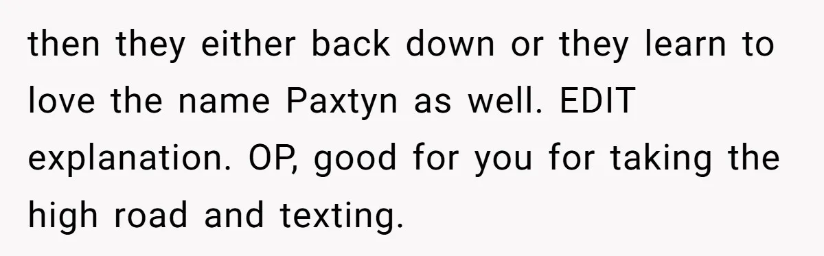 then they either back down or they learn to love the name Paxtyn as well. EDIT explanation. OP, good for you for taking the high road and texting.