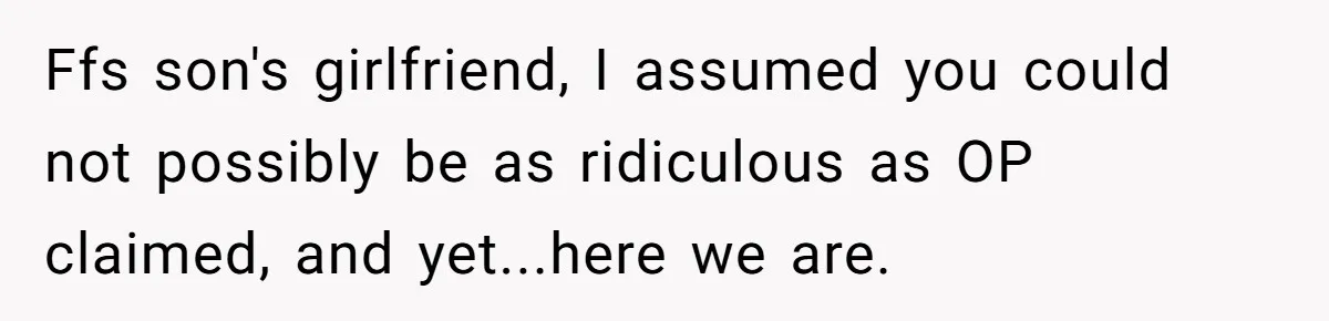 Ffs son's girlfriend, I assumed you could not possibly be as ridiculous as OP claimed, and yet...here we are.