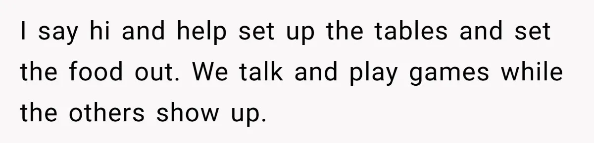 Man Refuses To Play Along After Family Says Kids Don’t Deserve An Adult Seat I say hi and help set up the tables and set the food out. We talk and play games while the others show up.