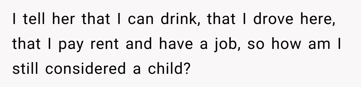Man Refuses To Play Along After Family Says Kids Don’t Deserve An Adult Seat I tell her that I can drink, that I drove here, that I pay rent and have a job, so how am I still considered a child?