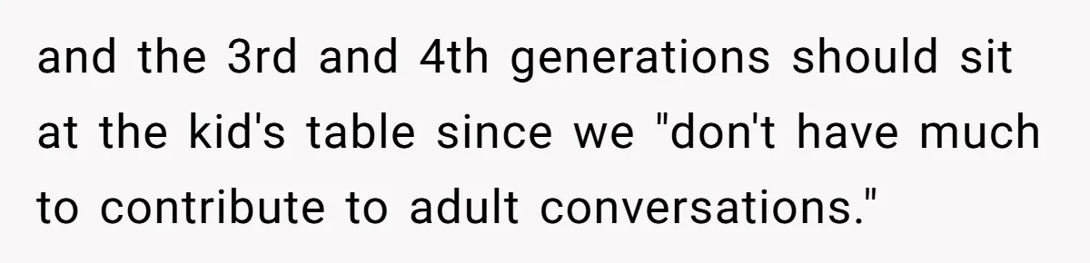 Man Refuses To Play Along After Family Says Kids Don’t Deserve An Adult Seat and the 3rd and 4th generations should sit at the kid's table since we "don't have much to contribute to adult conversations."