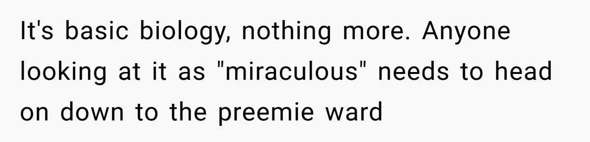 Man Refuses To Play Along After Family Says Kids Don’t Deserve An Adult Seat It's basic biology, nothing more. Anyone looking at it as "miraculous" needs to head on down to the preemie ward