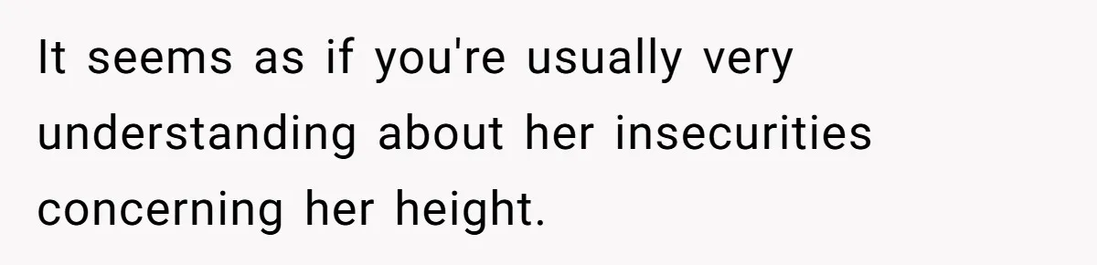 It seems as if you're usually very understanding about her insecurities concerning her height.