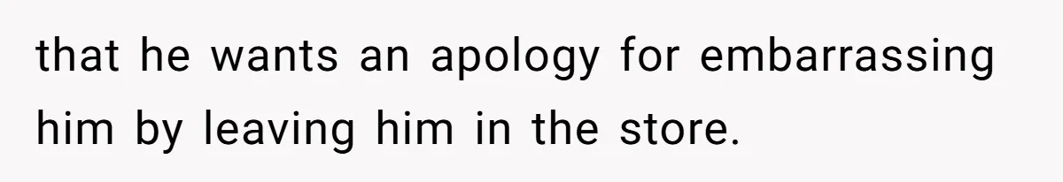 Woman Walks Out Of Grocery Store After Husband Starts Acting Like A Screaming Toddler In Public that he wants an apology for embarrassing him by leaving him in the store.