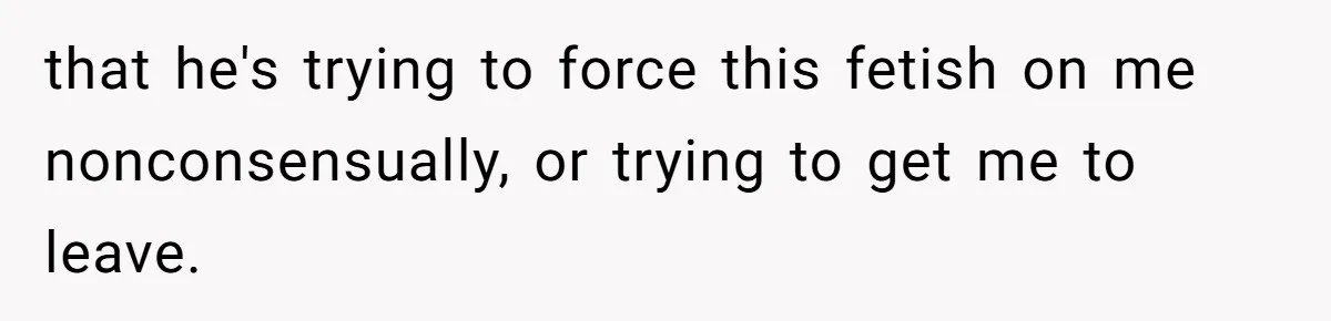 Woman Walks Out Of Grocery Store After Husband Starts Acting Like A Screaming Toddler In Public that he's trying to force this fetish on me nonconsensually, or trying to get me to leave.