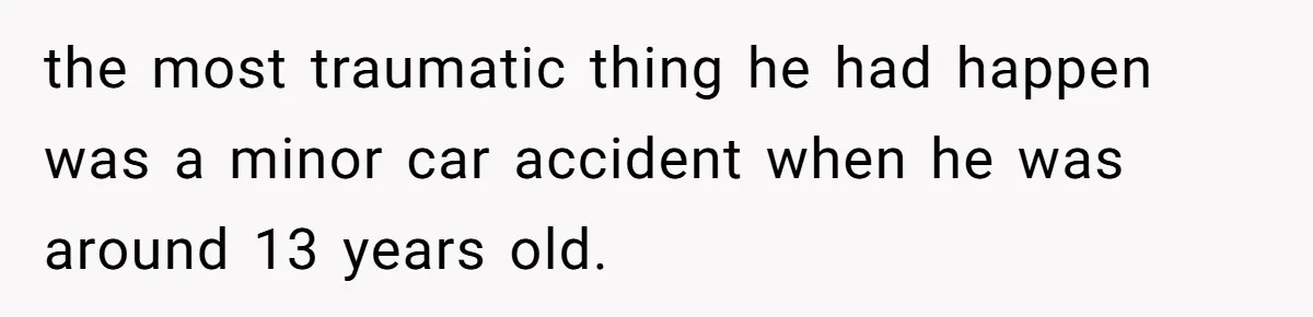 Woman Walks Out Of Grocery Store After Husband Starts Acting Like A Screaming Toddler In Public the most traumatic thing he had happen was a minor car accident when he was around 13 years old.