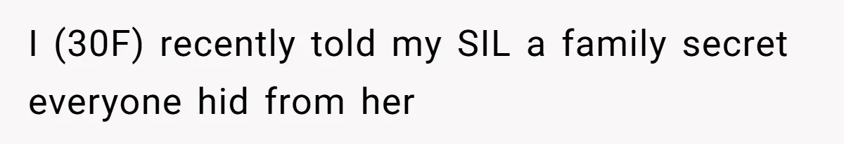 I (30F) recently told my SIL a family secret everyone hid from her