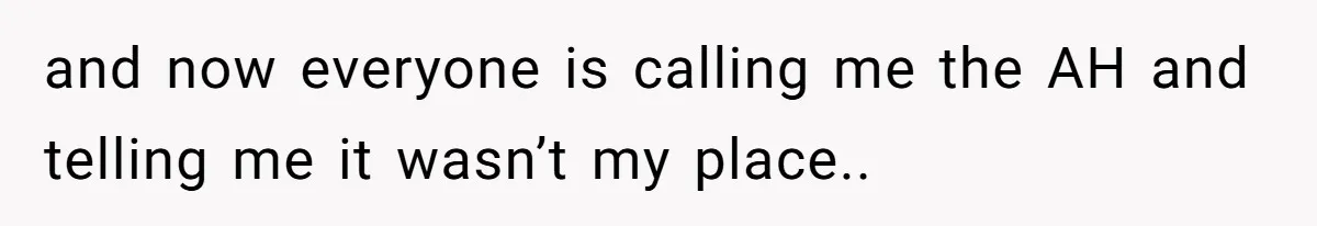 and now everyone is calling me the AH and telling me it wasn’t my place..