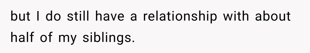 but I do still have a relationship with about half of my siblings.