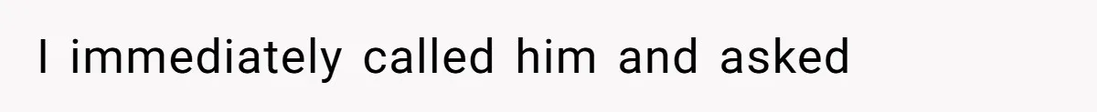 I immediately called him and asked