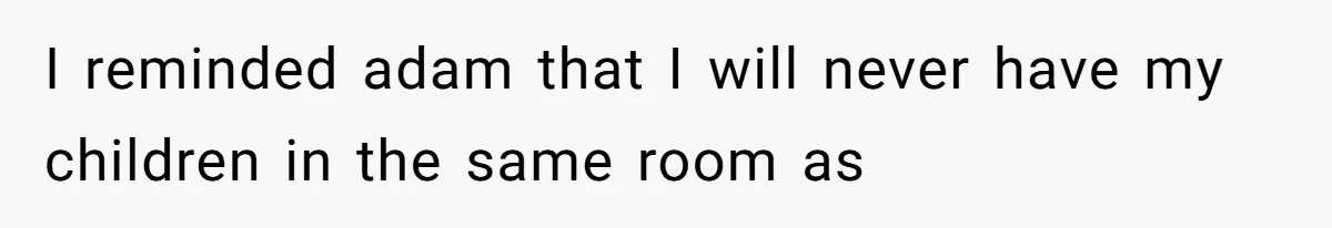 I reminded adam that I will never have my children in the same room as