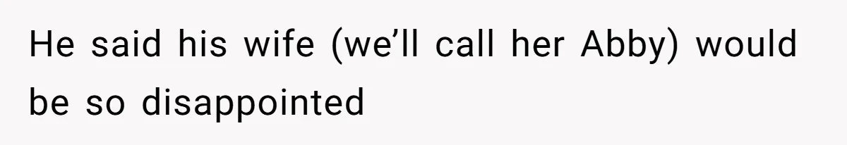 He said his wife (we’ll call her Abby) would be so disappointed