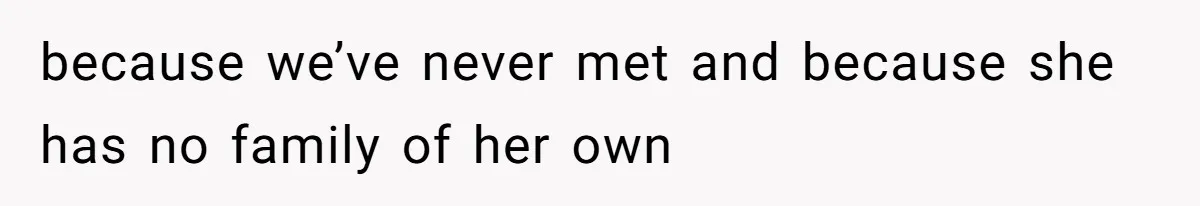 because we’ve never met and because she has no family of her own