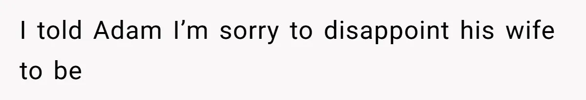 I told Adam I’m sorry to disappoint his wife to be