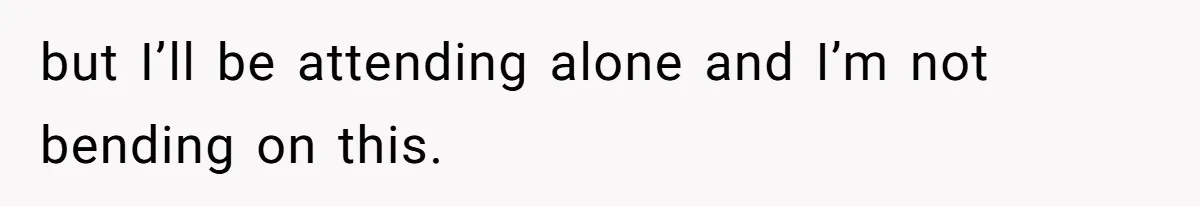 but I’ll be attending alone and I’m not bending on this.