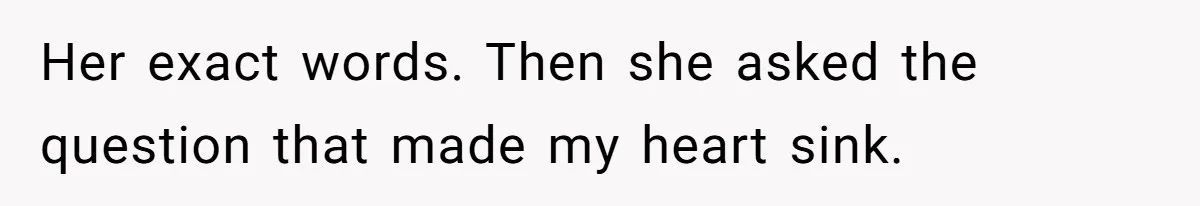 Her exact words. Then she asked the question that made my heart sink.