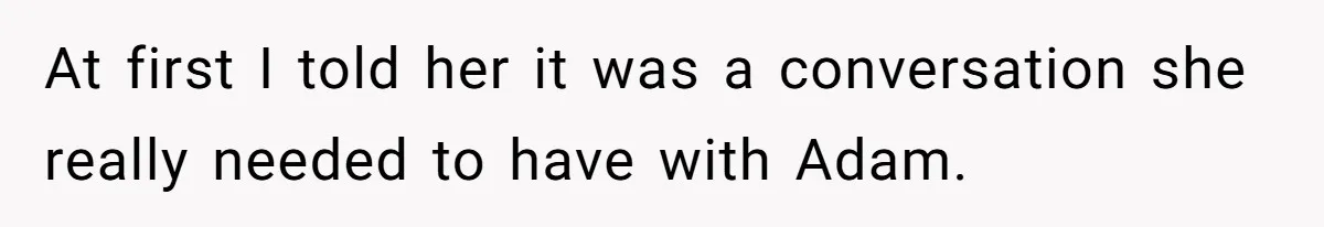 At first I told her it was a conversation she really needed to have with Adam.