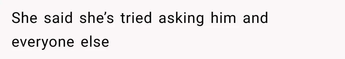 She said she’s tried asking him and everyone else