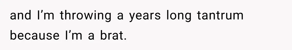and I’m throwing a years long tantrum because I’m a brat.