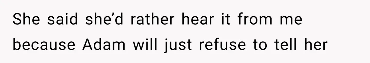 She said she’d rather hear it from me because Adam will just refuse to tell her