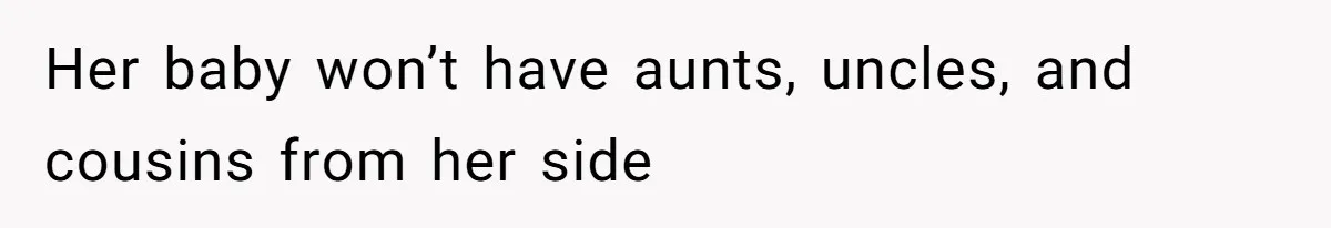 Her baby won’t have aunts, uncles, and cousins from her side