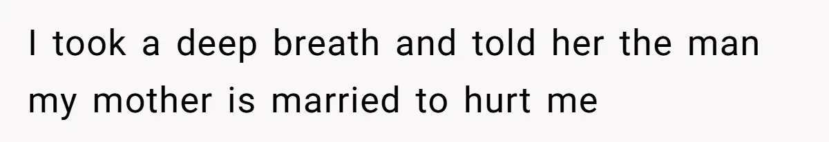 I took a deep breath and told her the man my mother is married to hurt me