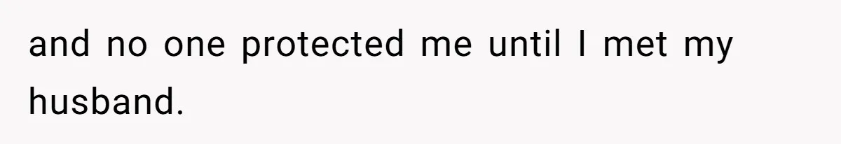 and no one protected me until I met my husband.