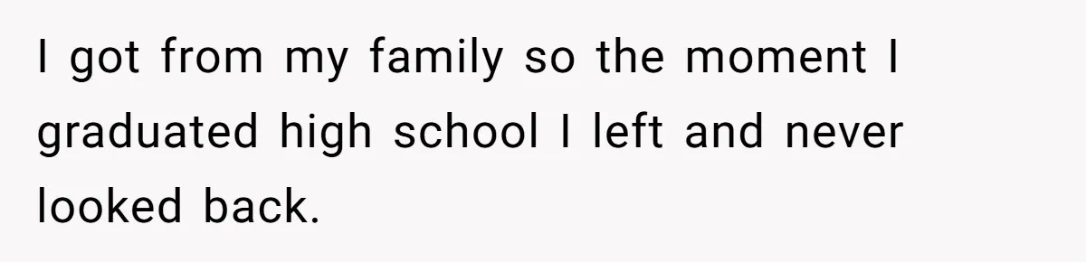 I got from my family so the moment I graduated high school I left and never looked back.