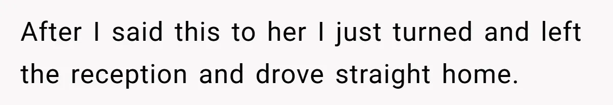 After I said this to her I just turned and left the reception and drove straight home.