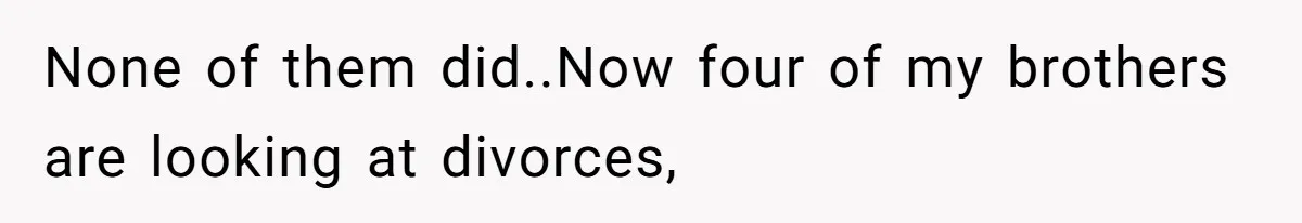 None of them did..Now four of my brothers are looking at divorces,