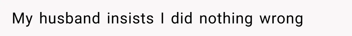 My husband insists I did nothing wrong