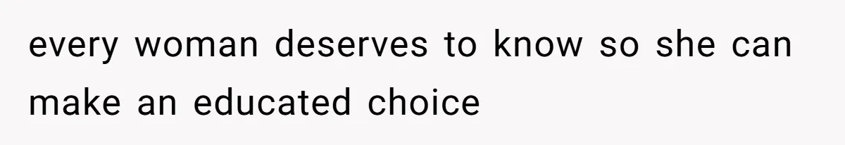 every woman deserves to know so she can make an educated choice