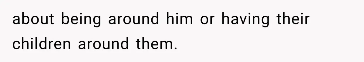 about being around him or having their children around them.