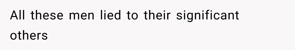 All these men lied to their significant others