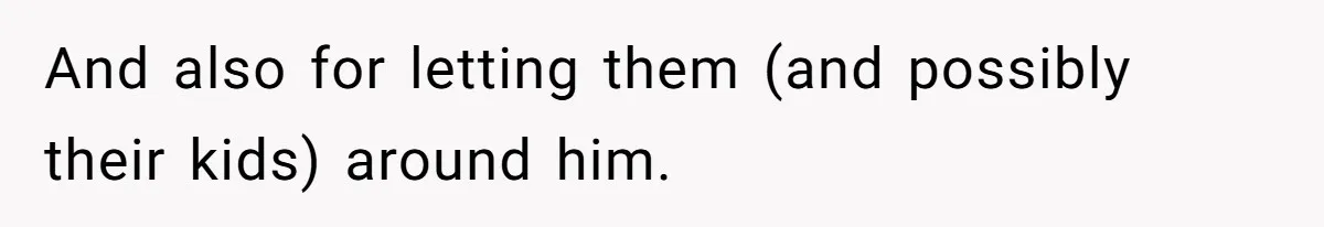 And also for letting them (and possibly their kids) around him.