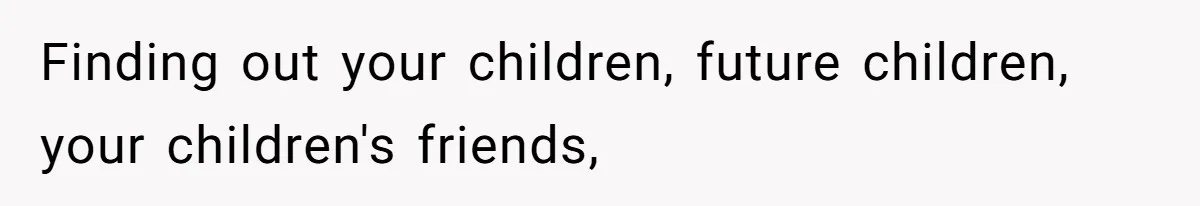 Finding out your children, future children, your children's friends,