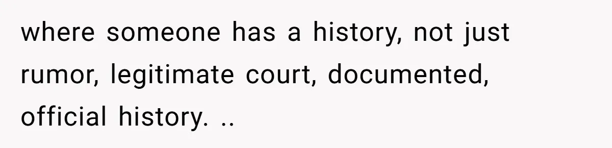 where someone has a history, not just rumor, legitimate court, documented, official history. ..