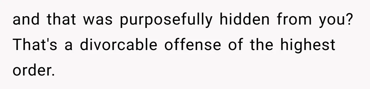 and that was purposefully hidden from you? That's a divorcable offense of the highest order.