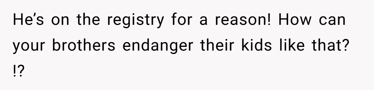 He’s on the registry for a reason! How can your brothers endanger their kids like that? !?