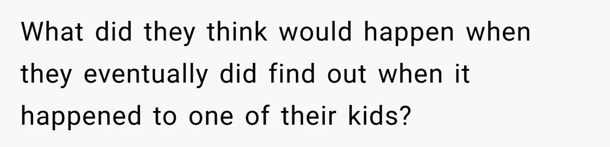 What did they think would happen when they eventually did find out when it happened to one of their kids?