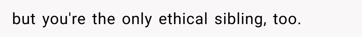 but you're the only ethical sibling, too.