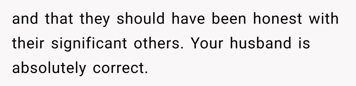 and that they should have been honest with their significant others. Your husband is absolutely correct.