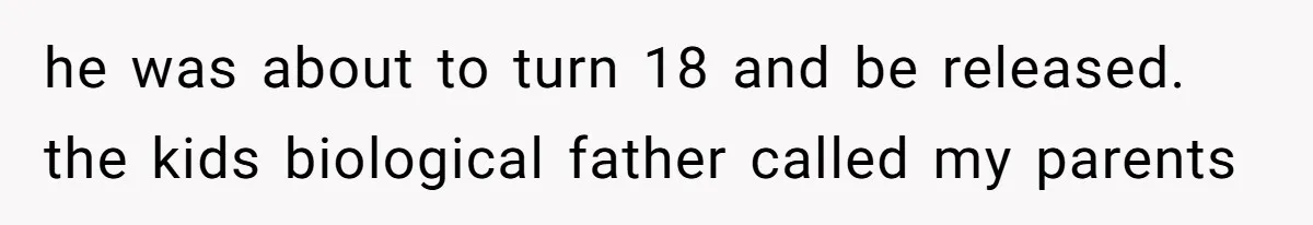 he was about to turn 18 and be released. the kids biological father called my parents