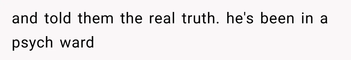 and told them the real truth. he's been in a psych ward