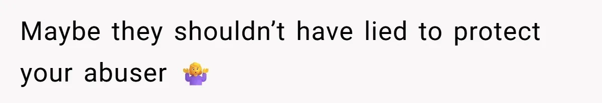 Maybe they shouldn’t have lied to protect your abuser 🤷‍♀️